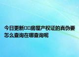 今日更新﻿﻿房屋产权证的真伪要怎么查询在哪查询呢