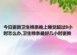 今日更新卫生棉条晚上睡觉超过8小时怎么办,卫生棉条最好几小时更换