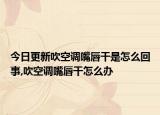 今日更新吹空调嘴唇干是怎么回事,吹空调嘴唇干怎么办