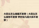 大蒜头怎么储藏不发芽（大蒜头怎么保存不发芽 学好这几招大蒜不发芽）