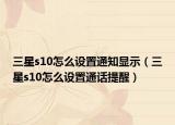 三星s10怎么设置通知显示（三星s10怎么设置通话提醒）