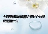 今日更新请问房屋产权过户的契税是指什么