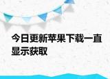 今日更新苹果下载一直显示获取