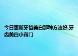 今日更新牙齿美白那种方法好,牙齿美白小窍门