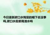 今日更新漱口水残留的咽下去没事吗,漱口水后要用清水吗