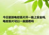 今日更新电蚊香片开一晚上安全吗,电蚊香片可以一直插着吗