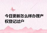 今日更新怎么样办理产权登记过户