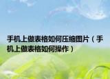 手机上做表格如何压缩图片（手机上做表格如何操作）