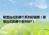 联想台式机哪个系列好视频（联想台式机哪个系列好?）