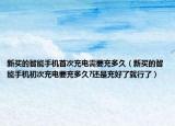 新买的智能手机首次充电需要充多久（新买的智能手机初次充电要充多久?还是充好了就行了）