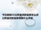 今日更新﻿﻿公积金贷款装修怎么贷公积金贷款装修需要什么手续