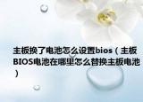 主板换了电池怎么设置bios（主板BIOS电池在哪里怎么替换主板电池）