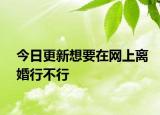 今日更新想要在网上离婚行不行