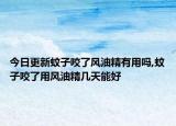 今日更新蚊子咬了风油精有用吗,蚊子咬了用风油精几天能好