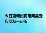 今日更新如何用网易云和朋友一起听