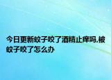 今日更新蚊子咬了酒精止痒吗,被蚊子咬了怎么办