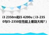 i3 2350m和i5 4200u（i3-2350与i5-2350在性能上差别大吗?）