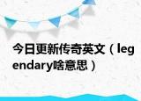 今日更新传奇英文（legendary啥意思）