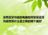 没有蓝牙功能的电脑如何安装蓝牙功能想买什么盘之类的哪个最好