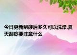 今日更新刮痧后多久可以洗澡,夏天刮痧要注意什么