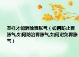 怎样才能消除胃胀气（如何防止胃胀气,如何防治胃胀气,如何避免胃胀气）