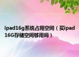 ipad16g系统占用空间（买ipad16G存储空间够用吗）