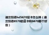 迪兰恒进hd5670显卡怎么样（迪兰恒进6570的显卡和6670那个好些）