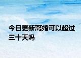 今日更新离婚可以超过三十天吗