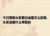 今日更新头发爱出油是怎么回事,头发油是什么导致的