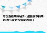 怎么查看陌陌帖子（最新版本的陌陌 怎么发帖?陌陌吧在哪）