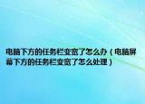 电脑下方的任务栏变宽了怎么办（电脑屏幕下方的任务栏变宽了怎么处理）