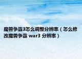 魔兽争霸3怎么调整分辨率（怎么修改魔兽争霸 war3 分辨率）