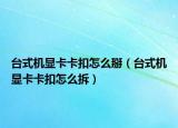 台式机显卡卡扣怎么掰（台式机显卡卡扣怎么拆）