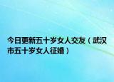今日更新五十岁女人交友（武汉市五十岁女人征婚）