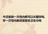 今日更新一次性内裤可以长期穿吗,穿一次性内裤还需要垫卫生巾吗