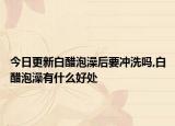 今日更新白醋泡澡后要冲洗吗,白醋泡澡有什么好处