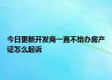 今日更新开发商一直不给办房产证怎么起诉