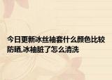 今日更新冰丝袖套什么颜色比较防晒,冰袖脏了怎么清洗
