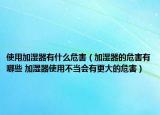 使用加湿器有什么危害（加湿器的危害有哪些 加湿器使用不当会有更大的危害）