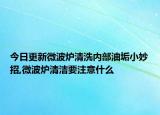 今日更新微波炉清洗内部油垢小妙招,微波炉清洁要注意什么