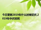 今日更新2019年什么时候初伏,2019年中伏时间
