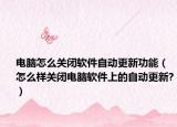 电脑怎么关闭软件自动更新功能（怎么样关闭电脑软件上的自动更新?）