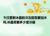 今日更新冰晶粉冷冻前需要加水吗,冰晶需要多少度冷藏