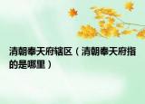 清朝奉天府辖区（清朝奉天府指的是哪里）