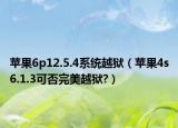 苹果6p12.5.4系统越狱（苹果4s6.1.3可否完美越狱?）