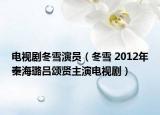 电视剧冬雪演员（冬雪 2012年秦海璐吕颂贤主演电视剧）