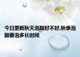 今日更新秋天泡脚好不好,秋季泡脚要泡多长时间