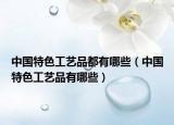 中国特色工艺品都有哪些（中国特色工艺品有哪些）