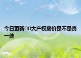 今日更新﻿﻿大产权房价是不是贵一些