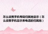 怎么设置手机号码归属地显示（怎么设置手机显示来电话的归属地）